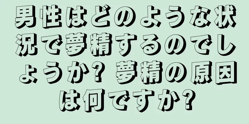 男性はどのような状況で夢精するのでしょうか? 夢精の原因は何ですか?