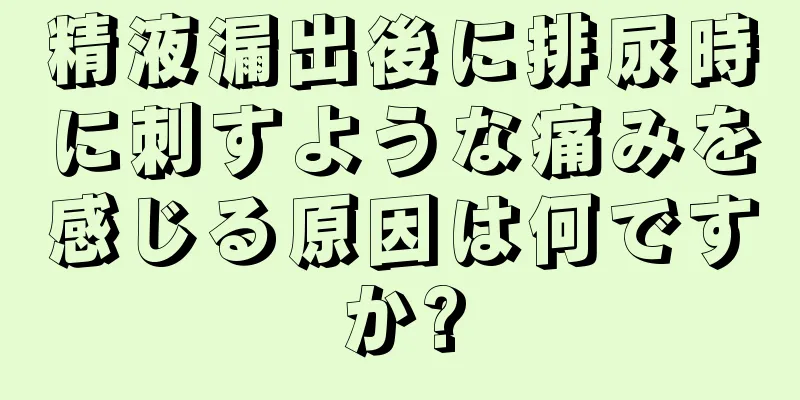 精液漏出後に排尿時に刺すような痛みを感じる原因は何ですか?