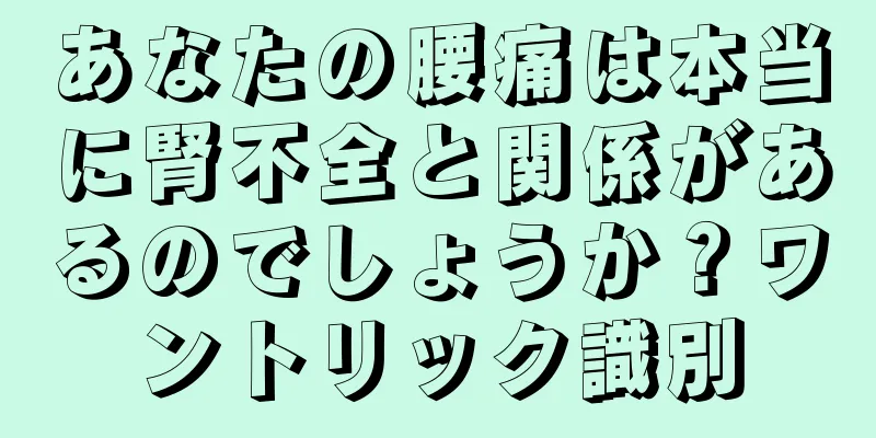 あなたの腰痛は本当に腎不全と関係があるのでしょうか？ワントリック識別