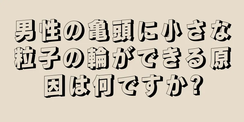 男性の亀頭に小さな粒子の輪ができる原因は何ですか?