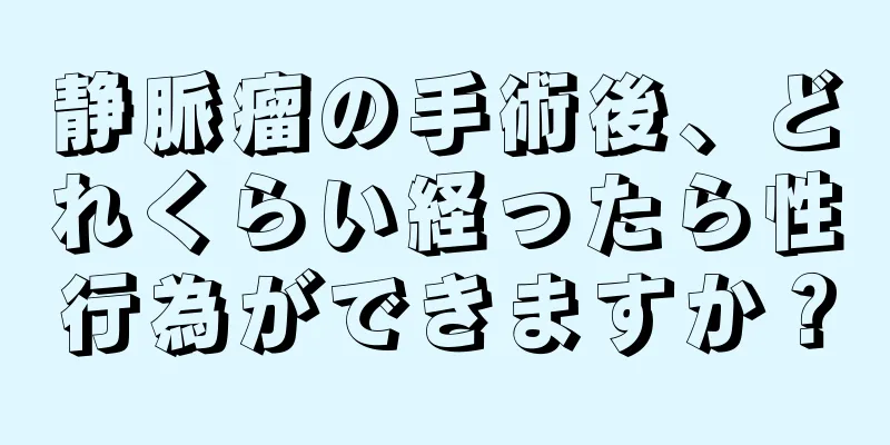 静脈瘤の手術後、どれくらい経ったら性行為ができますか？