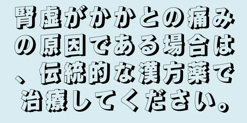 腎虚がかかとの痛みの原因である場合は、伝統的な漢方薬で治療してください。