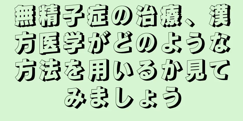 無精子症の治療、漢方医学がどのような方法を用いるか見てみましょう