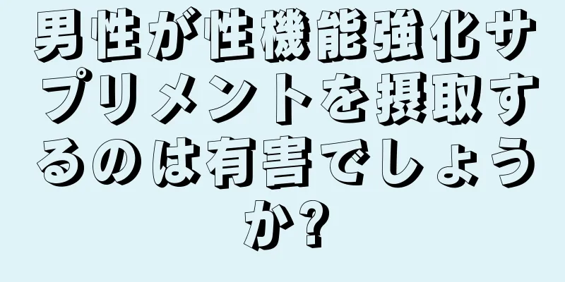 男性が性機能強化サプリメントを摂取するのは有害でしょうか?