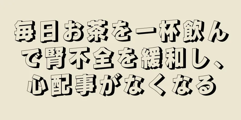毎日お茶を一杯飲んで腎不全を緩和し、心配事がなくなる