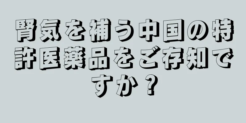 腎気を補う中国の特許医薬品をご存知ですか？