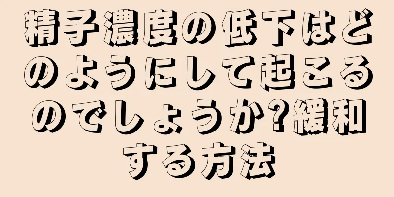 精子濃度の低下はどのようにして起こるのでしょうか?緩和する方法