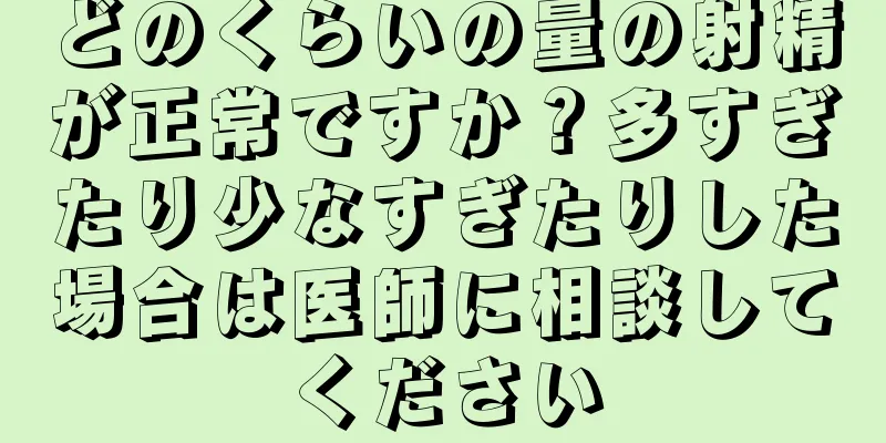 どのくらいの量の射精が正常ですか？多すぎたり少なすぎたりした場合は医師に相談してください