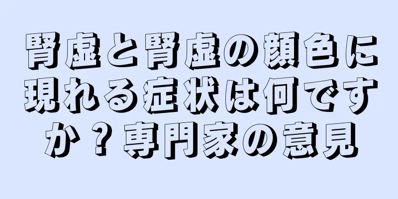 腎虚と腎虚の顔色に現れる症状は何ですか？専門家の意見