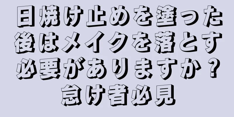 日焼け止めを塗った後はメイクを落とす必要がありますか？怠け者必見
