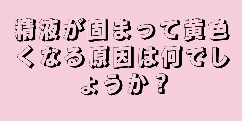精液が固まって黄色くなる原因は何でしょうか？