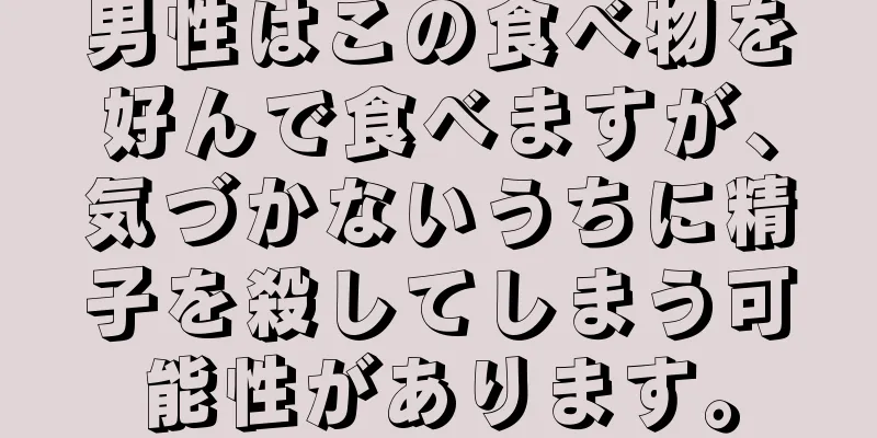 男性はこの食べ物を好んで食べますが、気づかないうちに精子を殺してしまう可能性があります。