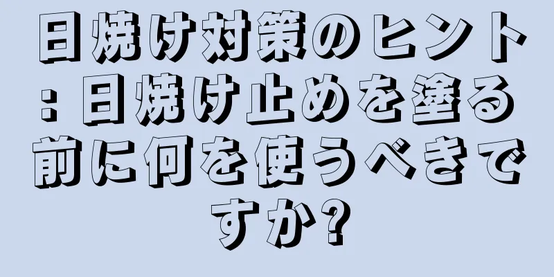 日焼け対策のヒント: 日焼け止めを塗る前に何を使うべきですか?