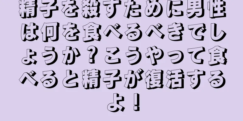 精子を殺すために男性は何を食べるべきでしょうか？こうやって食べると精子が復活するよ！