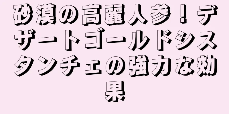 砂漠の高麗人参！デザートゴールドシスタンチェの強力な効果