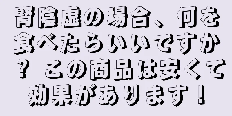 腎陰虚の場合、何を食べたらいいですか？ この商品は安くて効果があります！