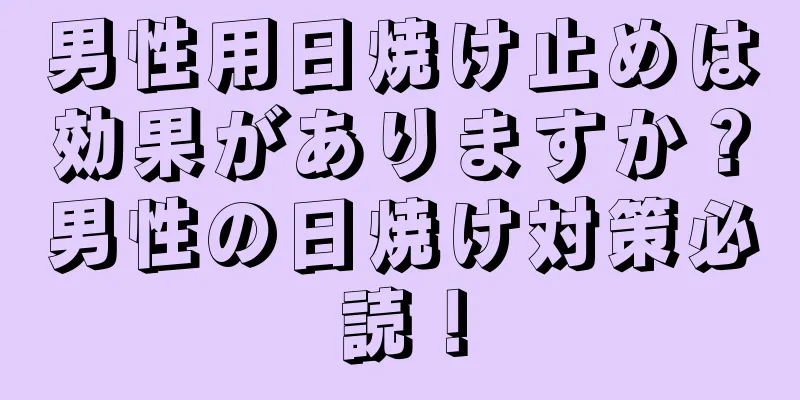 男性用日焼け止めは効果がありますか？男性の日焼け対策必読！