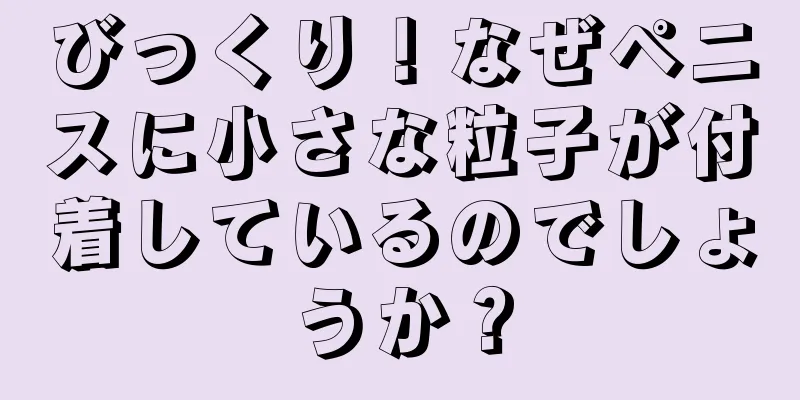 びっくり！なぜペニスに小さな粒子が付着しているのでしょうか？