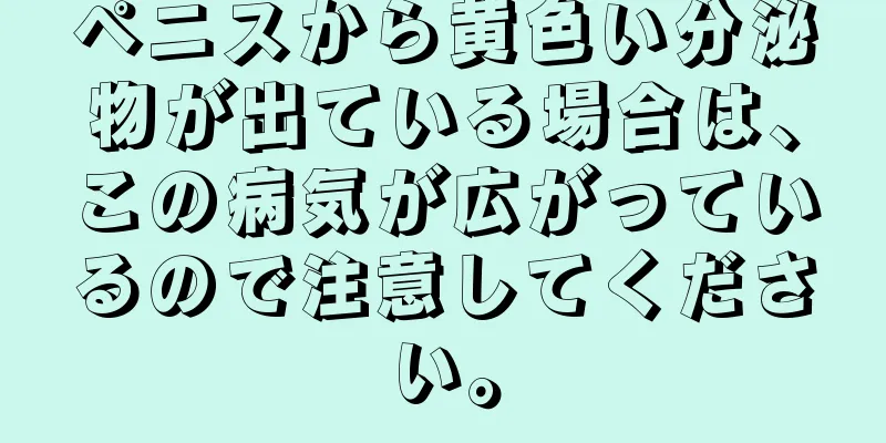 ペニスから黄色い分泌物が出ている場合は、この病気が広がっているので注意してください。