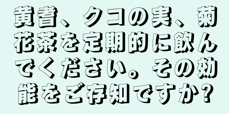 黄耆、クコの実、菊花茶を定期的に飲んでください。その効能をご存知ですか?