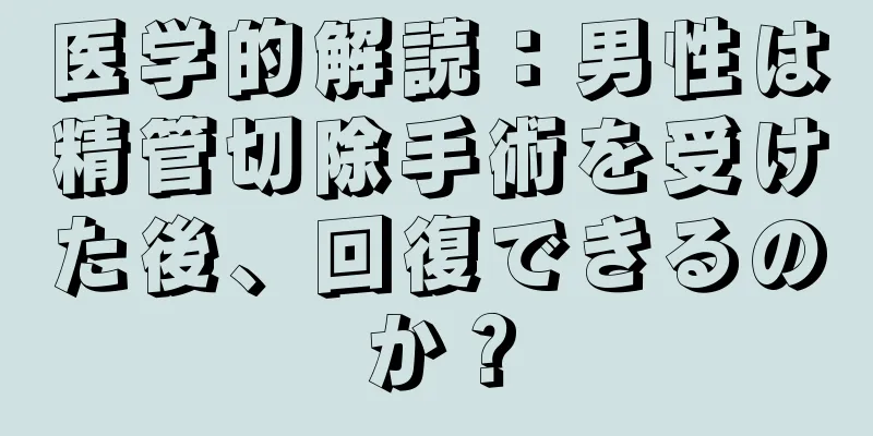 医学的解読：男性は精管切除手術を受けた後、回復できるのか？