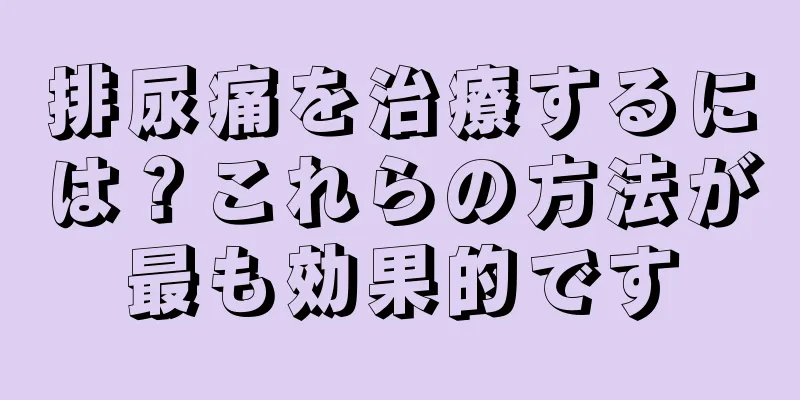 排尿痛を治療するには？これらの方法が最も効果的です