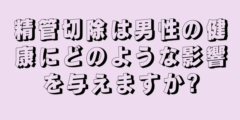 精管切除は男性の健康にどのような影響を与えますか?