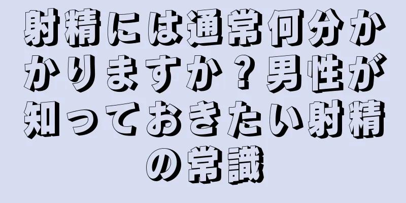 射精には通常何分かかりますか？男性が知っておきたい射精の常識