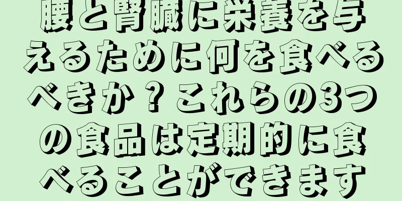 腰と腎臓に栄養を与えるために何を食べるべきか？これらの3つの食品は定期的に食べることができます