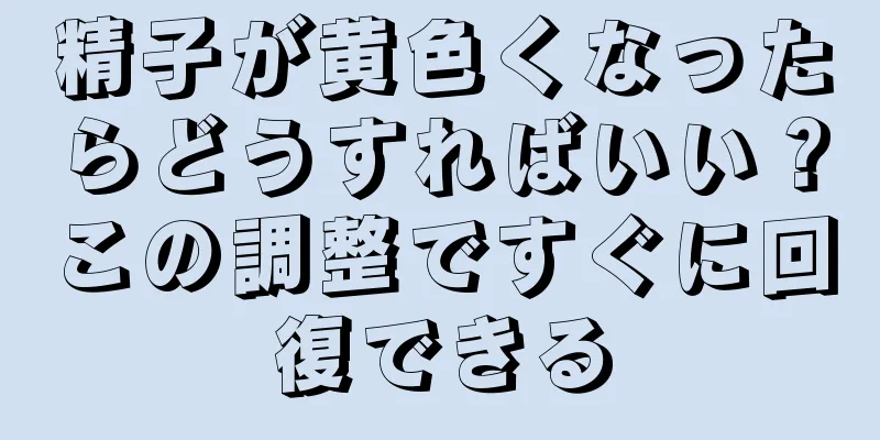 精子が黄色くなったらどうすればいい？この調整ですぐに回復できる