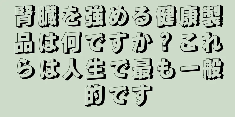 腎臓を強める健康製品は何ですか？これらは人生で最も一般的です