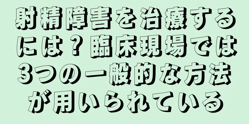 射精障害を治療するには？臨床現場では3つの一般的な方法が用いられている