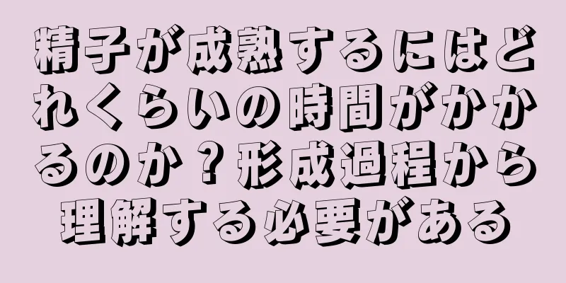 精子が成熟するにはどれくらいの時間がかかるのか？形成過程から理解する必要がある
