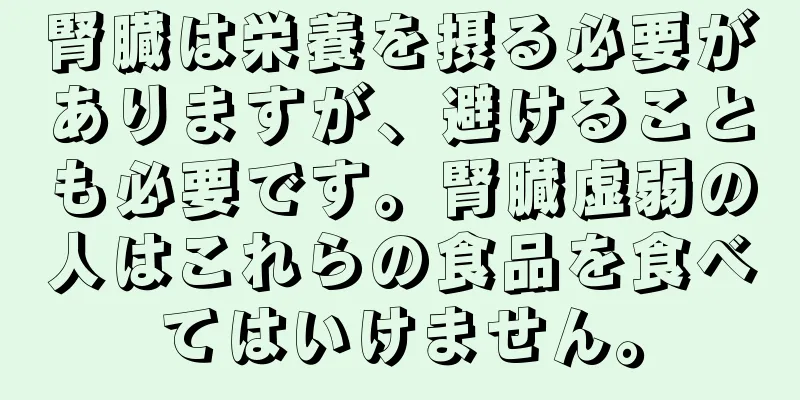 腎臓は栄養を摂る必要がありますが、避けることも必要です。腎臓虚弱の人はこれらの食品を食べてはいけません。