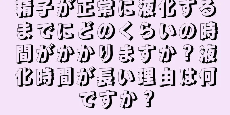 精子が正常に液化するまでにどのくらいの時間がかかりますか？液化時間が長い理由は何ですか？