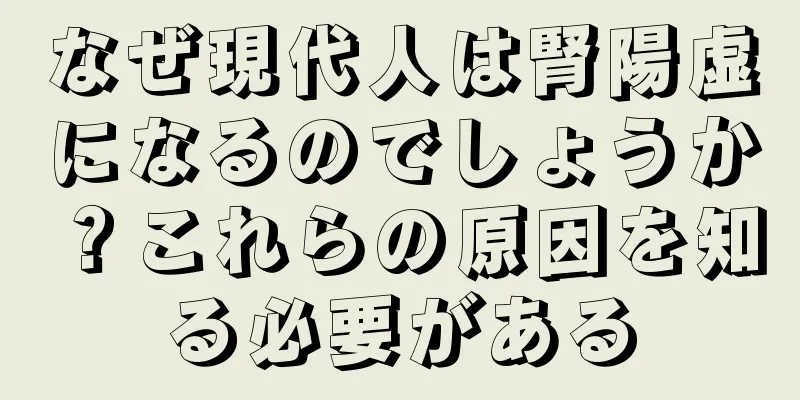 なぜ現代人は腎陽虚になるのでしょうか？これらの原因を知る必要がある