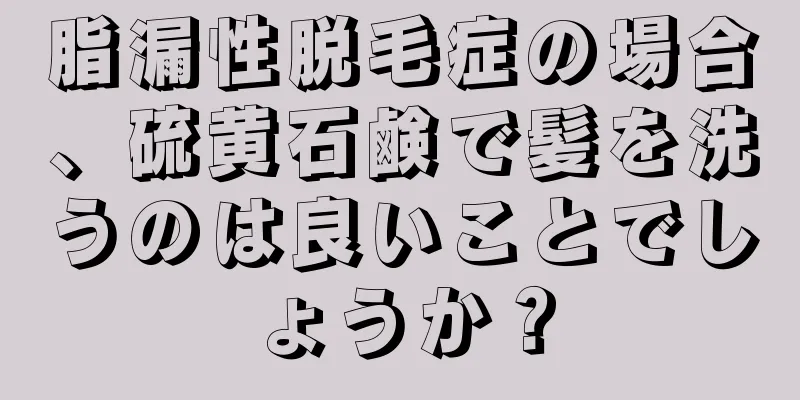 脂漏性脱毛症の場合、硫黄石鹸で髪を洗うのは良いことでしょうか？