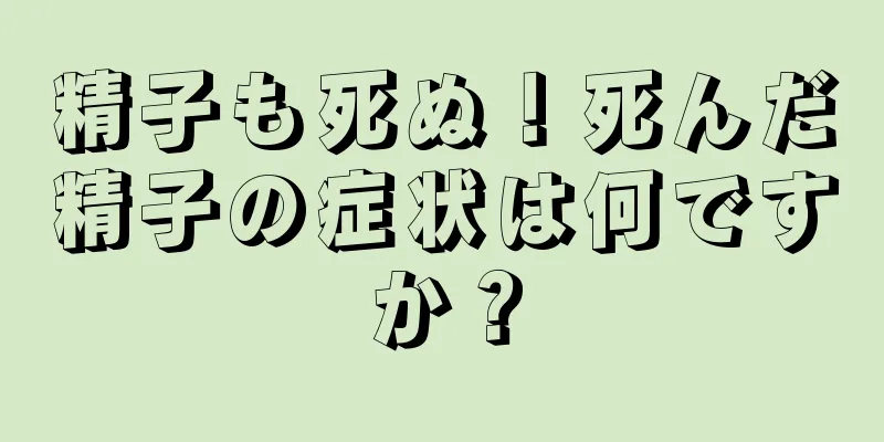 精子も死ぬ！死んだ精子の症状は何ですか？