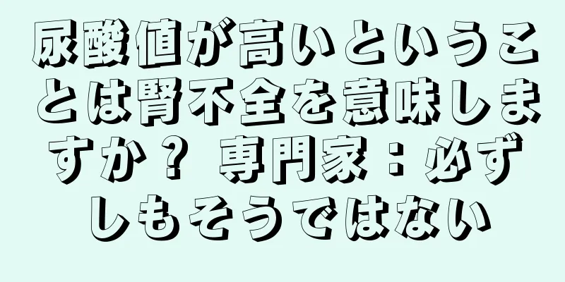 尿酸値が高いということは腎不全を意味しますか？ 専門家：必ずしもそうではない