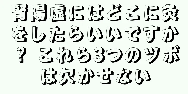 腎陽虚にはどこに灸をしたらいいですか？ これら3つのツボは欠かせない