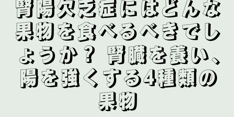 腎陽欠乏症にはどんな果物を食べるべきでしょうか？ 腎臓を養い、陽を強くする4種類の果物