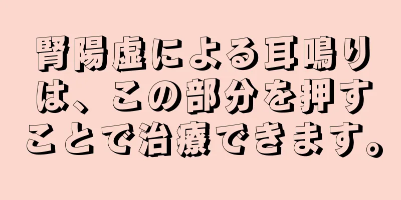 腎陽虚による耳鳴りは、この部分を押すことで治療できます。