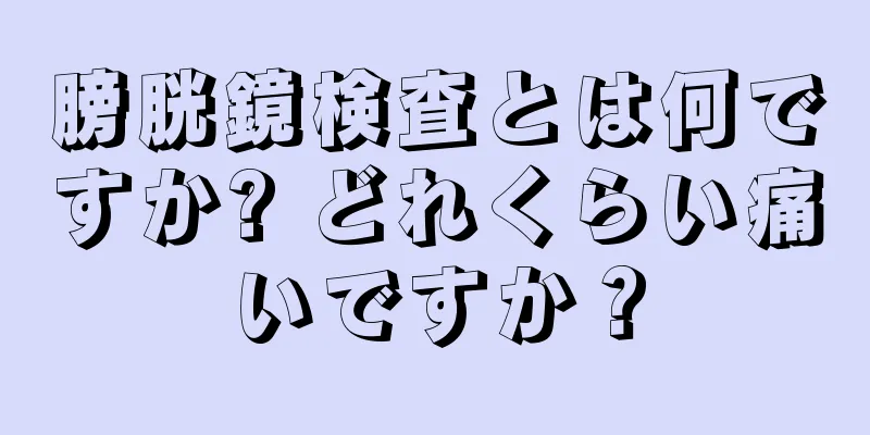 膀胱鏡検査とは何ですか? どれくらい痛いですか？