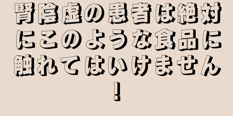 腎陰虚の患者は絶対にこのような食品に触れてはいけません!