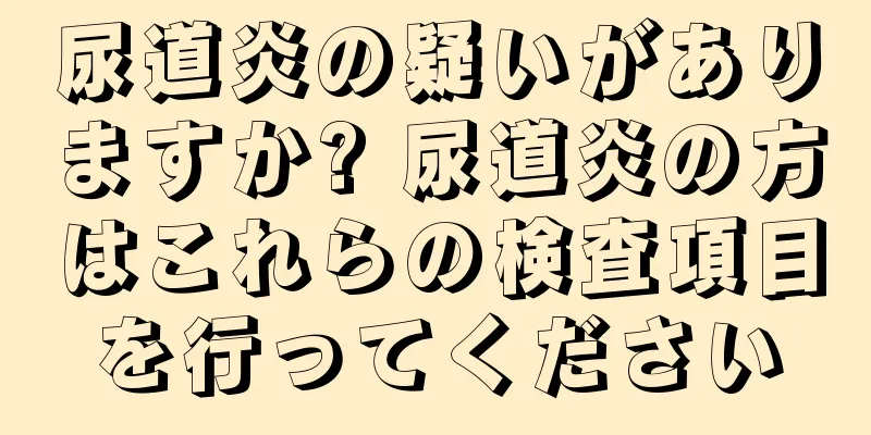 尿道炎の疑いがありますか? 尿道炎の方はこれらの検査項目を行ってください