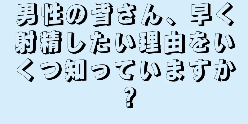 男性の皆さん、早く射精したい理由をいくつ知っていますか？