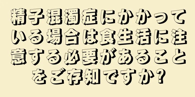 精子混濁症にかかっている場合は食生活に注意する必要があることをご存知ですか?