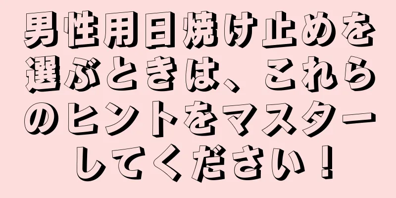 男性用日焼け止めを選ぶときは、これらのヒントをマスターしてください！