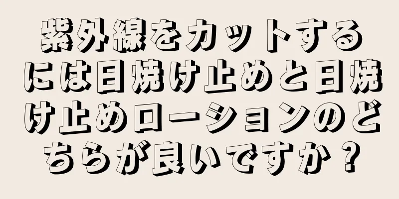 紫外線をカットするには日焼け止めと日焼け止めローションのどちらが良いですか？