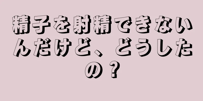 精子を射精できないんだけど、どうしたの？